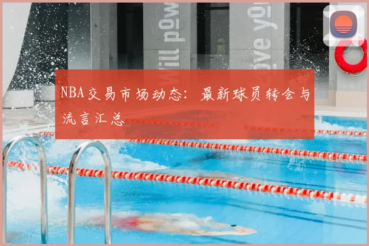NBA交易市场动态：最新球员转会与流言汇总