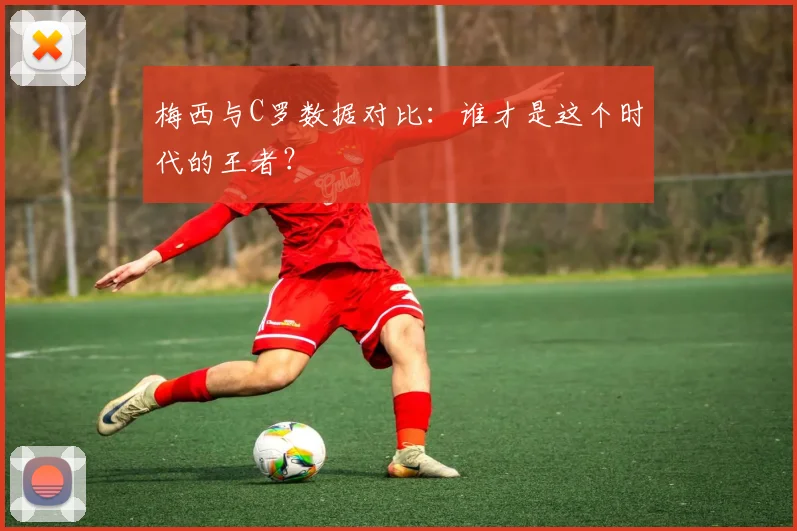 梅西与C罗数据对比：谁才是这个时代的王者？