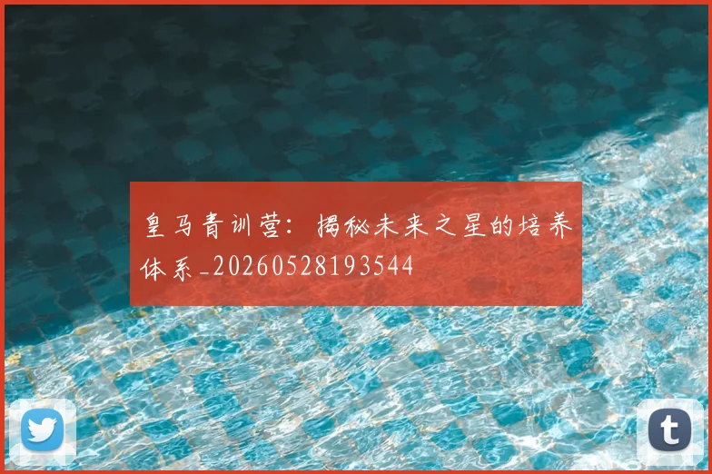 皇马青训营：揭秘未来之星的培养体系_20260528193544